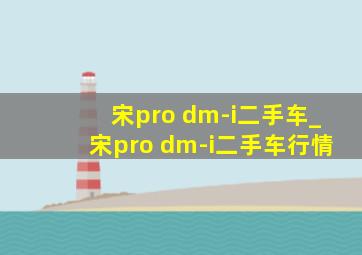 宋pro dm-i二手车_宋pro dm-i二手车行情